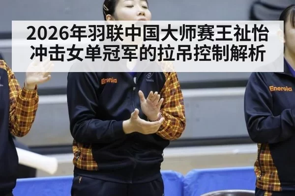 2026年羽联中国大师赛王祉怡冲击女单冠军的拉吊控制解析